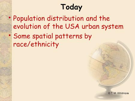 © T. M. Whitmore Today Population distribution and the evolution of the USA urban system Some spatial patterns by race/ethnicity.
