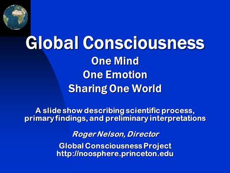 A slide show describing scientific process, primary findings, and preliminary interpretations Roger Nelson, Director Global Consciousness Project