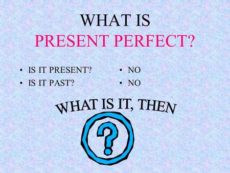 WHAT IS PRESENT PERFECT? IS IT PRESENT? IS IT PAST? NO NO.