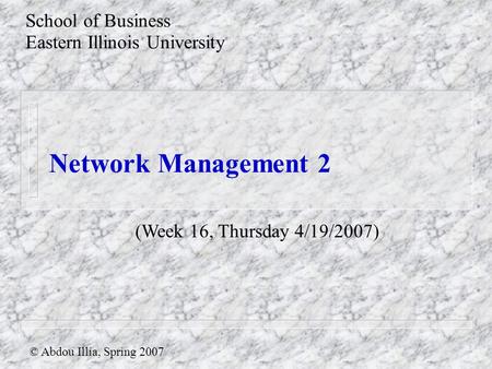 Network Management 2 School of Business Eastern Illinois University © Abdou Illia, Spring 2007 (Week 16, Thursday 4/19/2007)