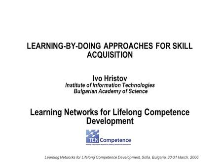 Learning Networks for Lifelong Competence Development, Sofia, Bulgaria, 30-31 March, 2006 LEARNING-BY-DOING APPROACHES FOR SKILL ACQUISITION Ivo Hristov.