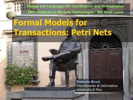 1 Formal Models for Transactions: Petri Nets Roberto Bruni Dipartimento di Informatica Università di Pisa Models and Languages for Coordination and Orchestration.