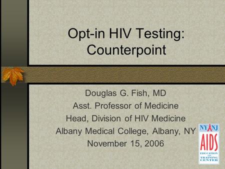 Opt-in HIV Testing: Counterpoint Douglas G. Fish, MD Asst. Professor of Medicine Head, Division of HIV Medicine Albany Medical College, Albany, NY November.