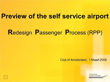 1 Preview of the self service airport R edesign P assenger P rocess (RPP) Club of Amsterdam, 1 Maart 2006.