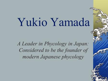 Yukio Yamada A Leader in Phycology in Japan: Considered to be the founder of modern Japanese phycology.
