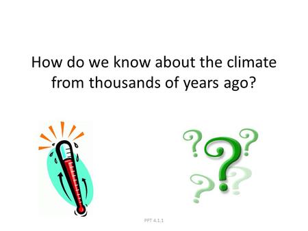 How do we know about the climate from thousands of years ago? PPT 4.1.1.