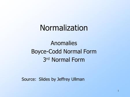 1 Normalization Anomalies Boyce-Codd Normal Form 3 rd Normal Form Source: Slides by Jeffrey Ullman.