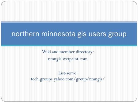Wiki and member directory: nmngis.wetpaint.com List-serve: tech.groups.yahoo.com/group/nmngis/ northern minnesota gis users group.
