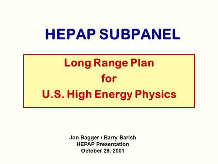 HEPAP SUBPANEL Long Range Plan for U.S. High Energy Physics Jon Bagger / Barry Barish HEPAP Presentation October 29, 2001.