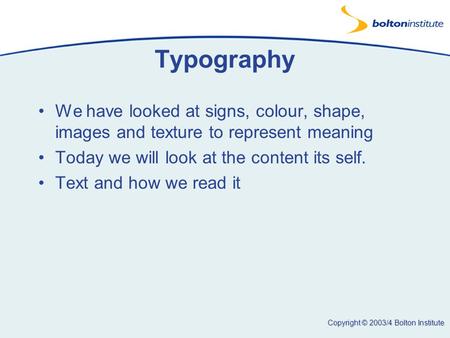 Copyright © 2003/4 Bolton Institute Typography We have looked at signs, colour, shape, images and texture to represent meaning Today we will look at the.