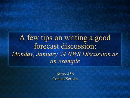 A few tips on writing a good forecast discussion: Monday, January 24 NWS Discussion as an example Atmo 456 Conlee/Seroka.