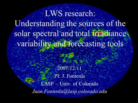 LWS research: Understanding the sources of the solar spectral and total irradiance variability and forecasting tools 2007/12/11 PI: J. Fontenla LASP –