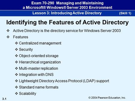 3.1 © 2004 Pearson Education, Inc. Exam 70-290 Managing and Maintaining a Microsoft® Windows® Server 2003 Environment Lesson 3: Introducing Active Directory.
