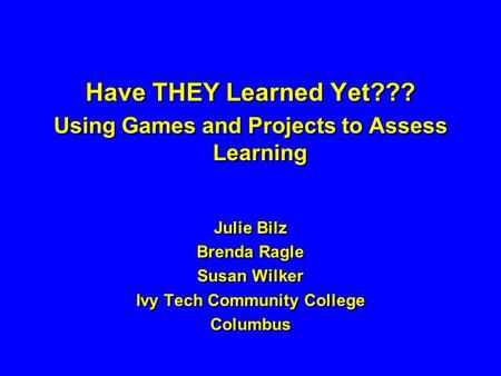 Have THEY Learned Yet??? Using Games and Projects to Assess Learning Julie Bilz Brenda Ragle Susan Wilker Ivy Tech Community College Columbus Have THEY.