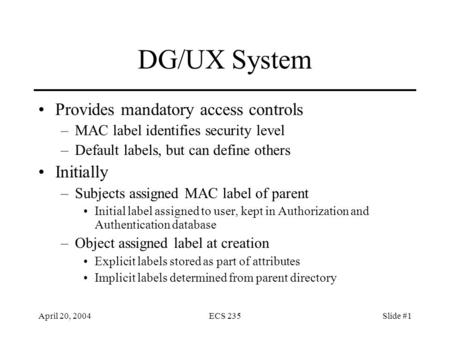 April 20, 2004ECS 235Slide #1 DG/UX System Provides mandatory access controls –MAC label identifies security level –Default labels, but can define others.