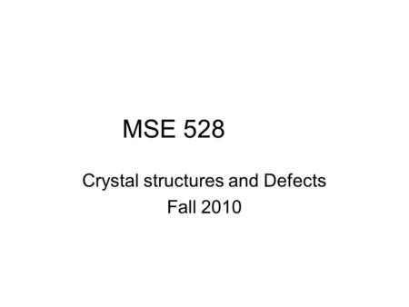 MSE 528 Crystal structures and Defects Fall 2010.