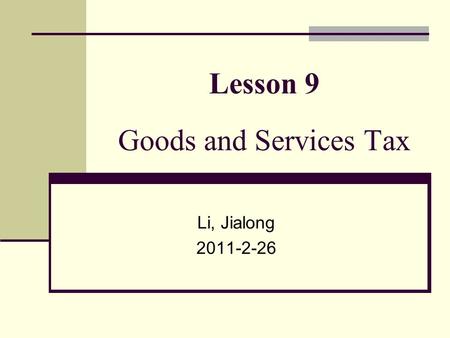 Lesson 9 Goods and Services Tax Li, Jialong 2011-2-26.