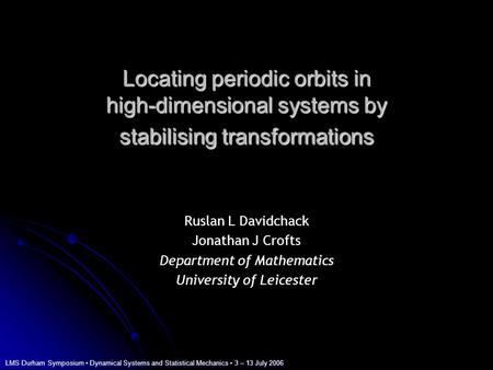 LMS Durham Symposium Dynamical Systems and Statistical Mechanics 3 – 13 July 2006 Locating periodic orbits in high-dimensional systems by stabilising transformations.