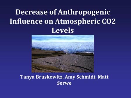 Decrease of Anthropogenic Influence on Atmospheric CO2 Levels Tanya Bruskewitz, Amy Schmidt, Matt Serwe.