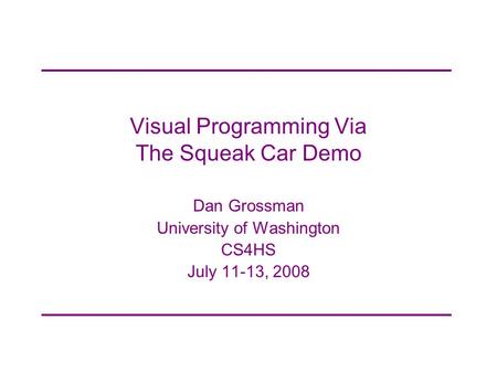 Visual Programming Via The Squeak Car Demo Dan Grossman University of Washington CS4HS July 11-13, 2008.