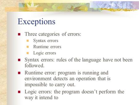 Exceptions Three categories of errors: Syntax errors Runtime errors Logic errors Syntax errors: rules of the language have not been followed. Runtime error: