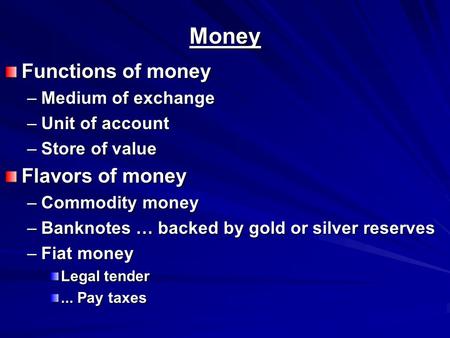 Money Functions of money –Medium of exchange –Unit of account –Store of value Flavors of money –Commodity money –Banknotes … backed by gold or silver reserves.