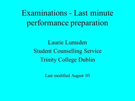 Examinations - Last minute performance preparation Laurie Lumsden Student Counselling Service Trinity College Dublin Last modified August 03.
