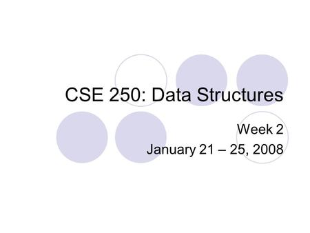 CSE 250: Data Structures Week 2 January 21 – 25, 2008.