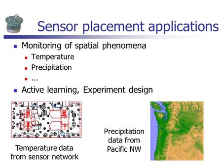 Sensor placement applications Monitoring of spatial phenomena Temperature Precipitation... Active learning, Experiment design Precipitation data from Pacific.