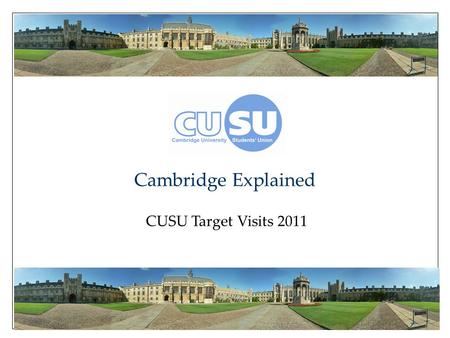 Cambridge Explained CUSU Target Visits 2011. Cambridge Explained ● Academic Life ● Collegiate System ● Student Life ● Welfare ● What Next? Cambridge Explained.