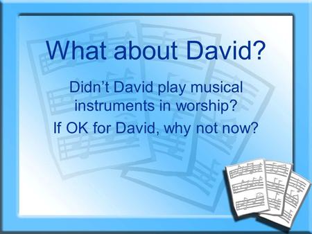 What about David? Didn’t David play musical instruments in worship? If OK for David, why not now?