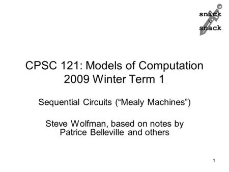 Snick  snack CPSC 121: Models of Computation 2009 Winter Term 1 Sequential Circuits (“Mealy Machines”) Steve Wolfman, based on notes by Patrice Belleville.