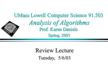 UMass Lowell Computer Science 91.503 Analysis of Algorithms Prof. Karen Daniels Spring, 2003 Review Lecture Tuesday, 5/6/03.