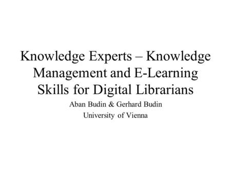 Knowledge Experts – Knowledge Management and E-Learning Skills for Digital Librarians Aban Budin & Gerhard Budin University of Vienna.