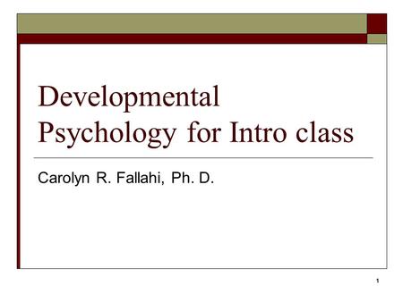 1 Developmental Psychology for Intro class Carolyn R. Fallahi, Ph. D.