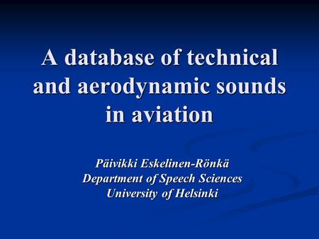 A database of technical and aerodynamic sounds in aviation Päivikki Eskelinen-Rönkä Department of Speech Sciences University of Helsinki.