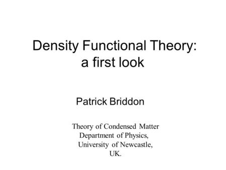 Density Functional Theory: a first look Patrick Briddon Theory of Condensed Matter Department of Physics, University of Newcastle, UK.