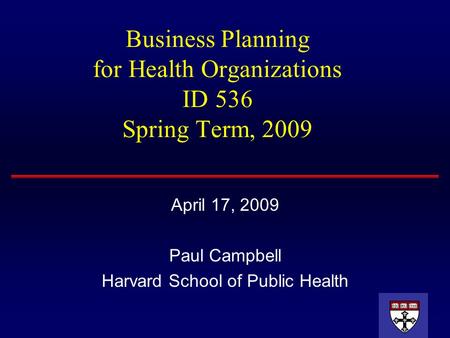 Business Planning for Health Organizations ID 536 Spring Term, 2009 April 17, 2009 Paul Campbell Harvard School of Public Health.