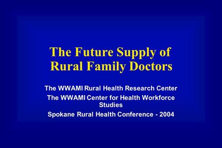 The Future Supply of Rural Family Doctors The WWAMI Rural Health Research Center The WWAMI Center for Health Workforce Studies Spokane Rural Health Conference.
