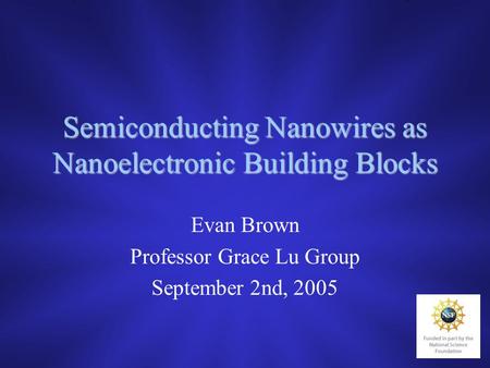 Semiconducting Nanowires as Nanoelectronic Building Blocks Evan Brown Professor Grace Lu Group September 2nd, 2005.