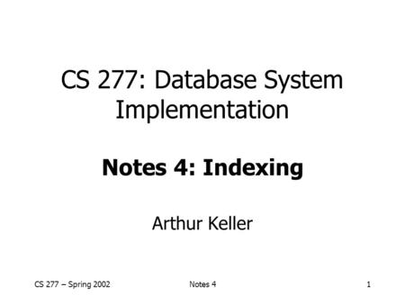 CS 277 – Spring 2002Notes 41 CS 277: Database System Implementation Notes 4: Indexing Arthur Keller.