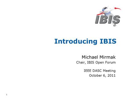 1 Introducing IBIS Michael Mirmak Chair, IBIS Open Forum IEEE DASC Meeting October 6, 2011.