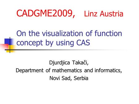 CADGME2009, Linz Austria On the visualization of function concept by using CAS Djurdjica Takači, Department of mathematics and informatics, Novi Sad, Serbia.