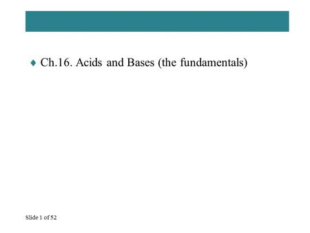 Slide 1 of 52  Ch.16. Acids and Bases (the fundamentals)