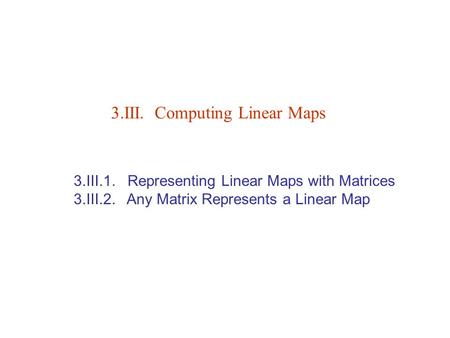 3.III.1. Representing Linear Maps with Matrices 3.III.2. Any Matrix Represents a Linear Map 3.III. Computing Linear Maps.