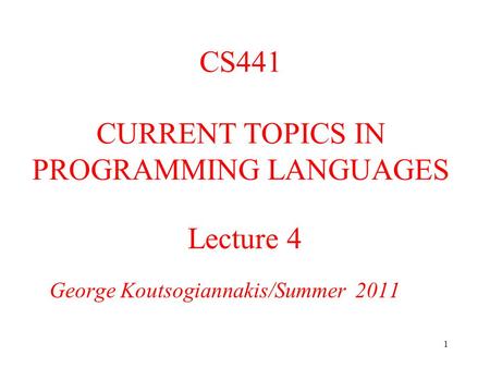 1 Lecture 4 George Koutsogiannakis/Summer 2011 CS441 CURRENT TOPICS IN PROGRAMMING LANGUAGES.