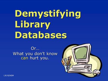 Demystifying Library Databases Or… What you don’t know can hurt you. LJG 9/24/04.