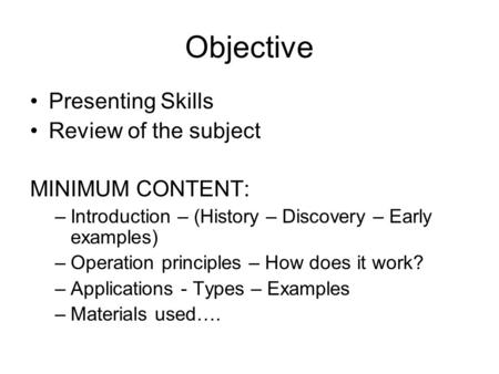 Objective Presenting Skills Review of the subject MINIMUM CONTENT: –Introduction – (History – Discovery – Early examples) –Operation principles – How does.