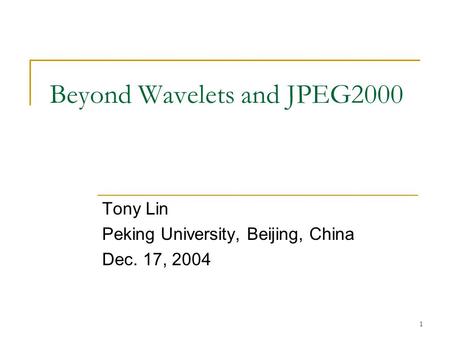 1 Beyond Wavelets and JPEG2000 Tony Lin Peking University, Beijing, China Dec. 17, 2004.