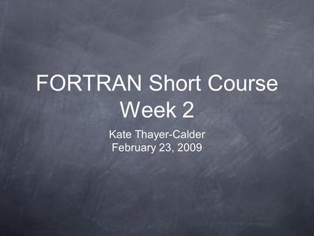 FORTRAN Short Course Week 2 Kate Thayer-Calder February 23, 2009.